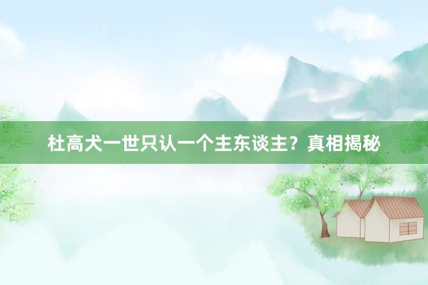 杜高犬一世只认一个主东谈主？真相揭秘